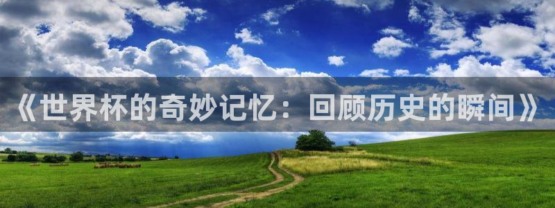 女足世界杯直播：《世界杯的奇妙记忆：回顾历史的瞬间》